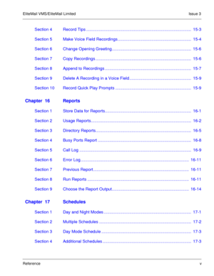 Page 66EliteMail VMS/EliteMail Limited Issue 3
Referencev
Section 4 Record Tips ..........................................................................................  15-3
Section 5 Make Voice Field Recordings ...............................................................  15-4
Section 6 Change Opening Greeting....................................................................  15-6
Section 7 Copy Recordings ..................................................................................  15-6
Section...