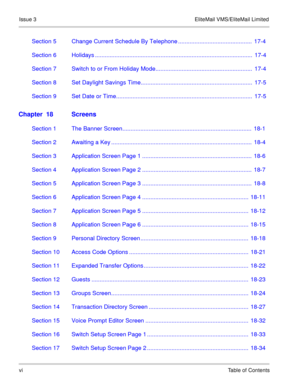 Page 67Issue 3 EliteMail VMS/EliteMail Limited
viTable of Contents
Section 5 Change Current Schedule By Telephone .............................................  17-4
Section 6 Holidays ................................................................................................  17-4
Section 7 Switch to or From Holiday Mode...........................................................  17-4
Section 8 Set Daylight Savings Time....................................................................  17-5
Section 9...