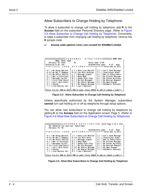 Page 822 - 4 Call Hold, Transfer, and Screen Issue 3 EliteMail VMS/EliteMail Limited
Allow Subscribers to Change Holding by Telephone
To allow a subscriber to change call holding by telephone, add K to the
Access field on the subscriber Personal Directory page. (Refer to Figure
2-5 Allow Subscriber to Change Call Holding by Telephone). Conversely,
to keep a subscriber from changing call holding by telephone, remove the
K access code.  

Access code options I and J are unused for EliteMail Limited.
Unless...