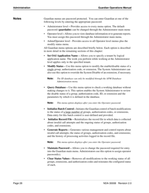 Page 38Page 28NDA-30008   Revision 2.0
Administration Guardian Operations Manual
NotesGuardian menus are password protected.  You can enter Guardian at one of the 
following levels by entering the appropriate password:
Administrator level – Provides access to every menu option. The default 
password (guardadm) can be changed through the Administrator main menu
Operator level – Allows you to view database information or to generate reports. 
You must assign this password through the Administrator main menu....