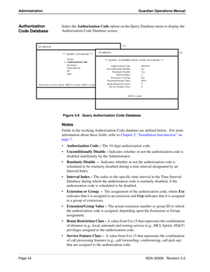 Page 54Page 44NDA-30008   Revision 2.0
Administration Guardian Operations Manual
Authorization 
Code DatabaseSelect the Authorization Code option on the Query Database menu to display the 
Authorization Code Database screen.
Figure 3-9   Query Authorization Code Database
Notes
Fields in the working Authorization Code database are defined below.  For more 
information about these fields, refer to Chapter 2, “Installation Introduction” on 
page 7.
Authorization Code – The 10-digit authorization code....