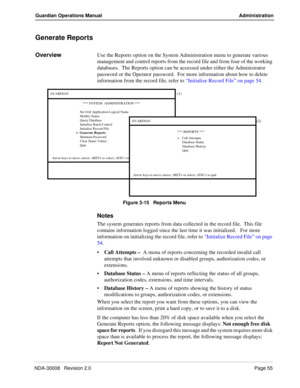 Page 65NDA-30008   Revision 2.0Page 55
Guardian Operations Manual Administration
Generate Reports
OverviewUse the Reports option on the System Administration menu to generate various 
management and control reports from the record file and from four of the working 
databases.  The Reports option can be accessed under either the Administrator 
password or the Operator password.  For more information about how to delete 
information from the record file, refer to “Initialize Record File” on page 54.  
Figure 3-15...