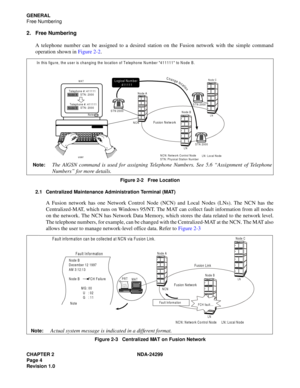 Page 19CHAPTER 2 NDA-24299
Page 4
Revision 1.0
GENERAL
Free Numbering
2. Free Numbering
A telephone number can be assigned to a desired station on the Fusion network with the simple command
operation shown in Figure 2-2.
Figure 2-2   Free Location
2.1 Centralized Maintenance Administration Terminal (MAT)
A Fusion network has one Network Control Node (NCN) and Local Nodes (LNs). The NCN has the
Centralized-MAT, which runs on Windows 95/NT. The MAT can collect fault information from all nodes
on the network. The...