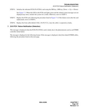 Page 182NDA-24299 CHAPTER 7
Page 167
Revision 1.0
TROUBLESHOOTING
23-S FCH Failure Notification (Detection)
STEP 4: Initialize the indicated FCH (PA-FCHA) card using the MB key. (MB key: Down → Up → Down)
See Figure 7-3. When the LED on the FCH card lights green and the related system messages are not
displayed any more, monitor the system for a while. Otherwise, move to STEP 5.
STEP 5: Replace the FCH card, following the procedure listed in Figure 7-4. If the failure exists after the card
replacement, move to...