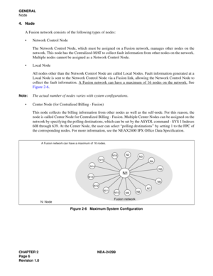 Page 21CHAPTER 2 NDA-24299
Page 6
Revision 1.0
GENERAL
Node
4. Node
A Fusion network consists of the following types of nodes:
 Network Control Node
The Network Control Node, which must be assigned on a Fusion network, manages other nodes on the
network. This node has the Centralized-MAT to collect fault information from other nodes on the network.
Multiple nodes cannot be assigned as a Network Control Node.
 Local Node
All nodes other than the Network Control Node are called Local Nodes. Fault information...