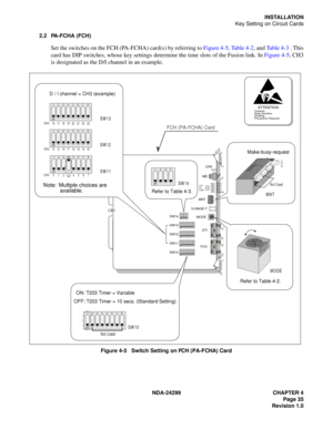 Page 50NDA-24299 CHAPTER 4
Page 35
Revision 1.0
INSTALLATION
Key Setting on Circuit Cards
2.2 PA-FCHA (FCH)
Set the switches on the FCH (PA-FCHA) card(s) by referring to Figure 4-5, Table 4-2, and Ta b l e  4 - 3 . This
card has DIP switches, whose key settings determine the time slots of the Fusion link. In Figure 4-5, CH3
is designated as the D/I channel in an example.
Figure 4-5   Switch Setting on FCH (PA-FCHA) Card
4C026AE
 
1234
OF F
1234567 8
OFF
1234567 8
OFF
1234567 8
OFF
12 34 5 67 8
OFF
 
1234
OF F...