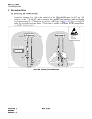 Page 59CHAPTER 4 NDA-24299
Page 44
Revision 1.0
INSTALLATION
Connecting Cables
4. Connecting Cables
4.1 Connecting DTI-FCH Front Cables
Connect the furnished front cable to the connectors on the DTI and FCH cards. Use DTI and CN2
connectors on the FCH and DTI cards respectively. Since an FCH card is equipped with one Handler
circuit, a maximum of five FCH cards can be connected to a DTI card. (See Figure 4-9.) However, if a DCH
card is also cascaded, a maximum of three FCH cards can be added to the DTI card....