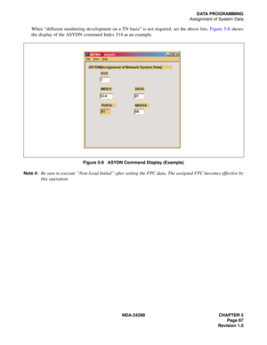 Page 82NDA-24299 CHAPTER 5
Page 67
Revision 1.0
DATA PROGRAMMING
Assignment of System Data
When “different numbering development on a TN basis” is not required, set the above bits. Figure 5-8 shows
the display of the ASYDN command Index 514 as an example. 
Figure 5-8   ASYDN Command Display (Example)
Note 4:
Be sure to execute “Non-Load Initial” after setting the FPC data. The assigned FPC becomes effective by
this operation.
1 