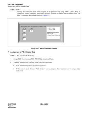 Page 99CHAPTER 5 NDA-24299
Page 84
Revision 1.0
DATA PROGRAMMING
Assignment of FCH Related Data
STEP 3: MBCT
Unbusy the connection trunk data assigned in the previous step using MBCT (Make Busy of
Connection Trunk) command. This step is required for both B-channel and D-channel trunk. The
MBCT command should look similar to Figure 5-27.
Figure 5-27   MBCT Command Display
7. Assignment of FCH Related Data
STEP 1: For Fusion with FCH only:
Assign FCH Number on an FCH (PA-FCHA) circuit card basis. 
The FCH...