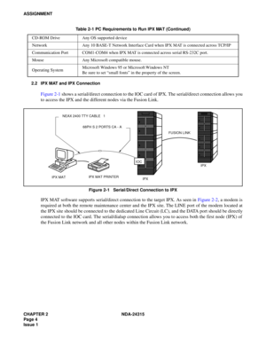 Page 16CHAPTER 2 NDA-24315
Page 4
Issue 1
ASSIGNMENT
2.2 IPX MAT and IPX Connection
Figure 2-1 shows a serial/direct connection to the IOC card of IPX. The serial/direct connection allows you
to access the IPX and the different nodes via the Fusion Link.
Figure 2-1   Serial/Direct Connection to IPX
IPX MAT software supports serial/direct connection to the target IPX. As seen in Figure 2-2, a modem is
required at both the remote maintenance center and the IPX site. The LINE port of the modem located at
the IPX...