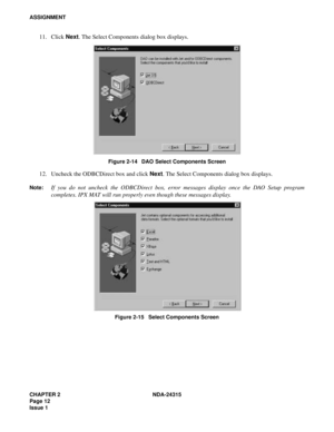 Page 24CHAPTER 2 NDA-24315
Page 12
Issue 1
ASSIGNMENT
11. Click Next. The Select Components dialog box displays.
Figure 2-14   DAO Select Components Screen
12. Uncheck the ODBCDirect box and click Next. The Select Components dialog box displays.
Note:If you do not uncheck the ODBCDirect box, error messages display once the DAO Setup program
completes. IPX MAT will run properly even though these messages display.
Figure 2-15   Select Components Screen 