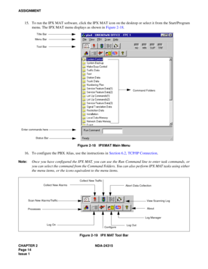 Page 26CHAPTER 2 NDA-24315
Page 14
Issue 1
ASSIGNMENT
15. To run the IPX MAT software, click the IPX MAT icon on the desktop or select it from the Start/Program
menu. The IPX MAT menu displays as shown in Figure 2-18.
Figure 2-18   IPX MAT Main Menu
16. To configure the PBX Alias, use the instructions in Section 6.2, TCP/IP Connection.
Note:Once you have configured the IPX MAT, you can use the Run Command line to enter task commands, or
you can select the command from the Command Folders. You can also perform...