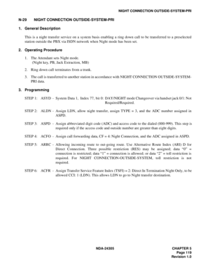 Page 137NDA-24305 CHAPTER 5
Page 119
Revision 1.0
NIGHT CONNECTION OUTSIDE-SYSTEM-PRI
N-29 NIGHT CONNECTION OUTSIDE-SYSTEM-PRI
1. General Description
This is a night transfer service on a system basis enabling a ring down call to be transferred to a preselected
station outside the PBX via ISDN network when Night mode has been set.
2. Operating Procedure
1. The Attendant sets Night mode.
(Night key, PB, Jack Extraction, MB)
2. Ring down call terminates from a trunk.
3. The call is transferred to another station...