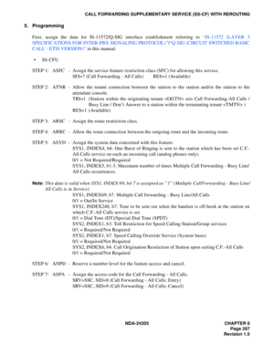 Page 285NDA-24305 CHAPTER 6
Page 267
Revision 1.0
CALL FORWARDING SUPPLEMENTARY SERVICE (SS-CF) WITH REROUTING
5. Programming
First, assign the data for IS-11572/Q-SIG interface establishment referring to “IS-11572 (LAYER 3
SPECIFICATIONS FOR INTER-PBX SIGNALING PROTOCOL) ”/“Q-SIG (CIRCUIT SWITCHED BASIC
CALL - ETSI VERSION)” in this manual.
SS-CFU
STEP 1: ASFC - Assign the service feature restriction class (SFC) for allowing this service.
SFI=7 (Call Forwarding - All Calls) RES=1 (Available)
STEP 2: ATNR -...