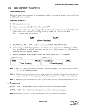 Page 55NDA-24305 CHAPTER 5
Page 37
Revision 1.0
BOSS-SECRETARY TRANSFER-PRI
B-19 BOSS-SECRETARY TRANSFER-PRI
1. General Description
This service feature allows a secretary to voice-announce a call to a boss when the secretary answers a call from
an ISDN trunk on the boss’ line.
2. Operating Procedure
1. Call terminates to boss’ line.
2. Secretary answers the call on Boss’ line of Secretary’s D
term.
3. Secretary presses boss’ line key; incoming call is placed on hold, a signal tone is transmitted over the...