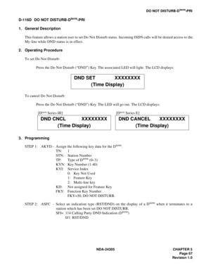 Page 85NDA-24305 CHAPTER 5
Page 67
Revision 1.0
DO NOT DISTURB-Dterm-PRI
D-116D DO NOT DISTURB-Dterm-PRI
1. General Description
This feature allows a station user to set Do  Not Disturb status.  Incoming ISDN calls will  be denied access to the
My-line while DND status is in effect.
2. Operating Procedure
To set Do Not Disturb:
Press the Do Not Disturb (“DND”) Key. The associated LED will light. The LCD displays:
To cancel Do Not Disturb:
Press the Do Not Disturb (“DND”) Key. The LED will go out. The LCD...