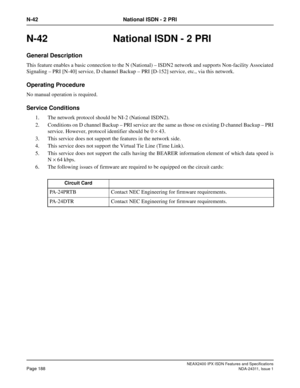 Page 203NEAX2400 IPX ISDN Features and Specifications
Page 188NDA-24311, Issue 1
N-42 National ISDN - 2 PRI
N-42 National ISDN - 2 PRI
General Description
This feature enables a basic connection to the N (National) – ISDN2 network and supports Non-facility Associated
Signaling – PRI [N-40] service, D channel Backup – PRI [D-152] service, etc., via this network.
Operating Procedure
No manual operation is required.
Service Conditions
1. The network protocol should be NI-2 (National ISDN2).
2. Conditions on D...