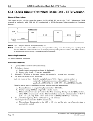 Page 205NEAX2400 IPX ISDN Features and Specifications
Page 190NDA-24311, Issue 1
Q-4 Q-SIG Circuit Switched Basic Call - ETSI Version
Q-4  Q-SIG Circuit Switched Basic Call - ETSI Version
General Description
This feature provides a tie-line connection between the NEAX2400 IPX and the other Q-SIG PBX using the ISDN
protocol in conformity with ETS 300 172 standardized by ETSI (European Telecommunications Standards
Institute).
Note 1:Layer 2 interface should be in conformity with Q.921.
Note 2:Connection to other...