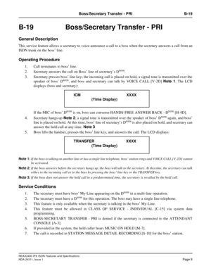 Page 24NEAX2400 IPX ISDN Features and Specifications
NDA-24311, Issue 1
Page 9
Boss/Secretary Transfer - PRI B-19
B-19  Boss/Secretary Transfer - PRI
General Description
This service feature allows a secretary to voice-announce a call to a boss when the secretary answers a call from an
ISDN trunk on the boss’ line.
Operating Procedure
1. Call terminates to boss’ line.
2. Secretary answers the call on Boss’ line of secretary’s D
term.
3. Secretary presses boss’ line key; the incoming call is placed on hold, a...
