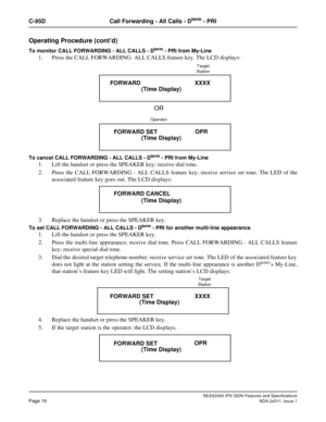 Page 31NEAX2400 IPX ISDN Features and Specifications
Page 16NDA-24311, Issue 1
C-95D Call Forwarding - All Calls - Dterm - PRI
Operating Procedure (cont’d)
To monitor CALL FORWARDING - ALL CALLS - Dterm - PRI from My-Line
1. Press the CALL FORWARDING- ALL CALLS feature key. The LCD displays:
To cancel CALL FORWARDING - ALL CALLS - Dterm - PRI from My-Line
1. Lift the handset or press the SPEAKER key; receive dial tone.
2. Press the CALL FORWARDING - ALL CALLS feature key; receive service set tone. The LED of...