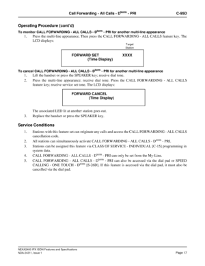 Page 32NEAX2400 IPX ISDN Features and Specifications
NDA-24311, Issue 1
Page 17
Call Forwarding - All Calls - Dterm - PRI C-95D
Operating Procedure (cont’d)
To monitor CALL FORWARDING - ALL CALLS - Dterm - PRI for another multi-line appearance
1. Press the multi-line appearance. Then press the CALL FORWARDING - ALL CALLS feature key. The
LCD displays:
To cancel CALL FORWARDING - ALL CALLS - Dterm - PRI for another multi-line appearance
1. Lift the handset or press the SPEAKER key; receive dial tone.
2. Press...