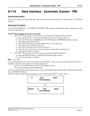 Page 64NEAX2400 IPX ISDN Features and Specifications
NDA-24311, Issue 1
Page 49
Data Interface - Automatic Answer - PRI D-119
D-119  Data Interface - Automatic Answer - PRI
General Description
This feature enables incoming ISDN data calls to be answered automatically by a Data Module or Dterm/Data
Adapter.
Operating Procedure
To set DATA INTERFACE - AUTOMATIC ANSWER - PRI, select the Attribute Data Entry or change the switch
setting for Auto Answer.
The Dterm/Data Adapter can be set in two ways
1. Set the...