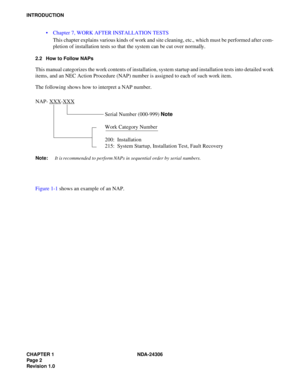 Page 30CHAPTER 1 NDA-24306
Pag e 2
Revision 1.0
INTRODUCTION
 Chapter 7, WORK AFTER INSTALLATION TESTS
This chapter explains various kinds of work and site cleaning, etc., which must be performed after com-
pletion of installation tests so that the system can be cut over normally.
2.2 How to Follow NAPs
This manual categorizes the work contents of installation, system startup and installation tests into detailed work
items, and an NEC Action Procedure (NAP) number is assigned to each of such work item.
The...