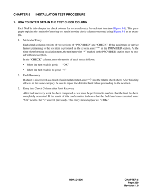 Page 327NDA-24306 CHAPTER 5
Page 299
Revision 1.0
CHAPTER 5 INSTALLATION TEST PROCEDURE
1. HOW TO ENTER DATA IN THE TEST CHECK COLUMN
Each NAP in this chapter has check column for test result entry for each test item (see Figure 5-1). This para-
graph explains the method of entering test result into the check column concerned using Figure 5-1 as an exam-
ple.
1. Method of Entry
Each check column consists of two sections of “PROVIDED” and “CHECK”. If the equipment or service
feature pertaining to the test item is...
