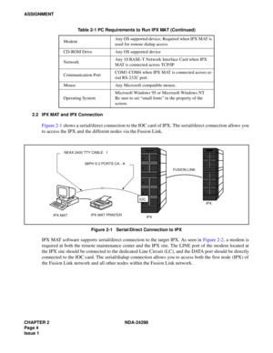 Page 38CHAPTER 2 NDA-24298
Page 4
Issue 1
ASSIGNMENT
2.2 IPX MAT and IPX Connection
Figure 2-1 shows a serial/direct connection to the IOC card of IPX. The serial/direct connection allows you
to access the IPX and the different nodes via the Fusion Link.
Figure 2-1   Serial/Direct Connection to IPX
IPX MAT software supports serial/direct connection to the target IPX. As seen in Figure 2-2, a modem is
required at both the remote maintenance center and the IPX site. The LINE port of the modem located at
the IPX...