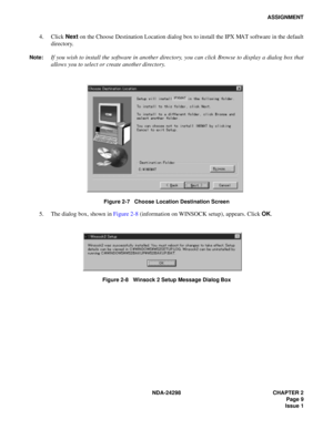 Page 43NDA-24298 CHAPTER 2
Page 9
Issue 1
ASSIGNMENT
4. Click Next on the Choose Destination Location dialog box to install the IPX MAT software in the default
directory.
Note:If you wish to install the software in another directory, you can click Browse to display a dialog box that
allows you to select or create another directory.
Figure 2-7   Choose Location Destination Screen
5. The dialog box, shown in Figure 2-8 (information on WINSOCK setup), appears. Click OK.
Figure 2-8   Winsock 2 Setup Message Dialog...