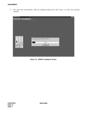 Page 44CHAPTER 2 NDA-24298
Page 10
Issue 1
ASSIGNMENT
6. File copy starts automatically, while the displayed dialog boxes (See Figure 2-9) show the on-going
situation.
Figure 2-9   IPX MAT Installation Screen
IPXMAT Installation
IPXMAT Setup
IPXMAT 