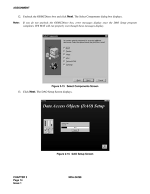 Page 48CHAPTER 2 NDA-24298
Page 14
Issue 1
ASSIGNMENT
12. Uncheck the ODBCDirect box and click Next. The Select Components dialog box displays.
Note:If you do not uncheck the ODBCDirect box, error messages display once the DAO Setup program
completes. IPX MAT will run properly even though these messages display.
Figure 2-15   Select Components Screen
13. Click Next. The DAO Setup Screen displays.
Figure 2-16   DAO Setup Screen 