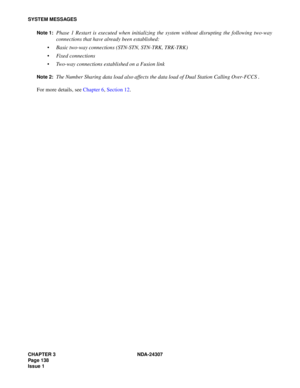 Page 166CHAPTER 3 NDA-24307
Page 138
Issue 1
SYSTEM MESSAGES
Note 1:
Phase 1 Restart is executed when initializing the system without disrupting the following two-way
connections that have already been established:
Basic two-way connections (STN-STN, STN-TRK, TRK-TRK)
Fixed connections
Two-way connections established on a Fusion link
Note 2:The Number Sharing data load also affects the data load of Dual Station Calling Over-FCCS .
For more details, see Chapter 6, Section 12. 