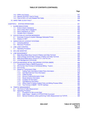 Page 19NDA-24307 TABLE OF CONTENTS
Page vii
Issue 1
TABLE OF CONTENTS (CONTINUED)
Pag e
14.2 ISDN Line Control  . . . . . . . . . . . . . . . . . . . . . . . . . . . . . . . . . . . . . . . . . . . . . . . . . . . . . . . . . . .  447
14.3 Specific DCH/PRT Card Is Faulty  . . . . . . . . . . . . . . . . . . . . . . . . . . . . . . . . . . . . . . . . . . . . . . . 448
14.4 Fault of DCH, DTI and Related Flat Cable . . . . . . . . . . . . . . . . . . . . . . . . . . . . . . . . . . . . . . . . .  449
15. HARD...