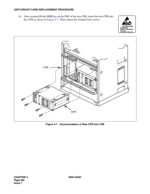 Page 310CHAPTER 4 NDA-24307
Page 282
Issue 1
UNIT/CIRCUIT CARD REPLACEMENT PROCEDURE
(4) After turning ON the MBR key on the DSP of the new CPR, insert the new CPR into
the LPM as shown in Figure 4-7. Then, fasten the retained four screws.
Figure 4-7   Accommodation of New CPR Into LPM
ATTENTIONContents
Static Sensitive
Handling
Precautions Required
CPR LPM 