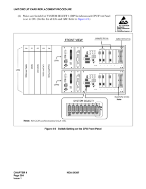 Page 312CHAPTER 4 NDA-24307
Page 284
Issue 1
UNIT/CIRCUIT CARD REPLACEMENT PROCEDURE
(6) Make sure Switch 8 of SYSTEM SELECT 1 (DIP Switch) on each CPU Front Panel
is set to ON. (Do this for all LNs and ISW: Refer to Figure 4-9.)
Figure 4-9   Switch Setting on the CPU Front Panel
ATTENTIONContents
Static Sensitive
Handling
Precautions Required
12
34
567
8
OFF
12
34
OFF
MBR
FDD ON
OFF
PALM
ON
OFF OUT PWR
IN PWR5AHDD SW
MB
SYSTEM SELECT0
SENSE
SYSTEM SELECT2
CPURST
SLOT No.    0 1 2 3 4 5 6 STATUS IMG1 IMG2 IMG3...