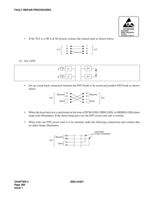 Page 408CHAPTER 5 NDA-24307
Page 380
Issue 1
FAULT REPAIR PROCEDURES
If the TLT is a 2W E & M System, connect the related leads as shown below:
(3) For a DTI
Set up a loop-back connection between the DTI Trunk to be tested and another DTI Trunk as shown
below:
When the loop-back test is performed at the time of PCM LOSS, FRM LOSS, or MERM LOSS alarm
lamp (red) illuminates. If the alarm lamp goes out, the DTI circuit card side is normal.
When only one DTI circuit card is to be checked, make the following...