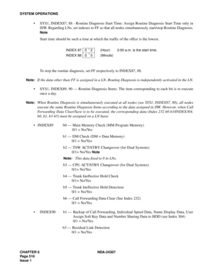 Page 544CHAPTER 6 NDA-24307
Page 516
Issue 1
SYSTEM OPERATIONS
SYS1, INDEX87, 88 - Routine Diagnosis Start Time: Assign Routine Diagnosis Start Time only in
ISW. Regarding LNs, set indexes to FF so that all nodes simultaneously start/stop Routine Diagnosis.
Note
Start time should be such a time at which the traffic of the office is the lowest.
To stop the routine diagnosis, set FF respectively to INDEX87, 88.
Note:If the data other than FF is assigned in a LN, Routing Diagnosis is independently activated in the...
