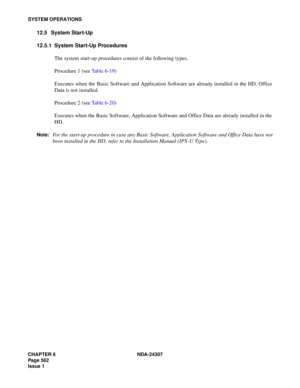 Page 590CHAPTER 6 NDA-24307
Page 562
Issue 1
SYSTEM OPERATIONS
12.5 System Start-Up
12.5.1 System Start-Up Procedures
The system start-up procedures consist of the following types.
Procedure 1 (see Table 6-19)
Executes when the Basic Software and Application Software are already installed in the HD. Office
Data is not installed.
Procedure 2 (see Table 6-20)
Executes when the Basic Software, Application Software and Office Data are already installed in the
HD.
Note:For the start-up procedure in case any Basic...