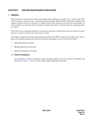 Page 595NDA-24307 CHAPTER 7
Page 567
Issue 1
CHAPTER 7 ROUTINE MAINTENANCE PROCEDURE
1. GENERAL
When a fault has occurred in the system, (for example when a fault has occurred to No. 1 circuit on the 16LC
card), the stations connected to No. 1 circuit become unserviceable. When the 16LC card has been replaced with
a spare to analyze the cause of the fault or to repair the fault, other normal lines also become unserviceable. As
in this example, even when the fault is restricted to a single component, it very...