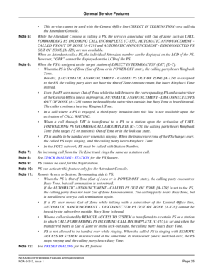 Page 30NEAX2400 IPX Wireless Features and Specifications
NDA-24313, Issue 1Page 25
General Service Features
 This service cannot be used with the Central Office line (DIRECT IN TERMINATION) or a call via
the Attendant Console.
Note 5:While the Attendant Console is calling a PS, the services associated with Out of Zone such as CALL
FORWARDING PS INCOMING CALL INCOMPLETE [C-155], AUTOMATIC ANNOUNCEMENT -
CALLED PS OUT OF ZONE [A-129] and AUTOMATIC ANNOUNCEMENT - DISCONNECTED PS
OUT OF ZONE [A-128] are not...