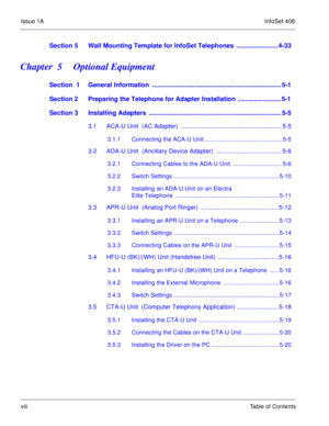 Page 17Issue 1AInfoSet 408
viiiTable of Contents
Section 5 Wall Mounting Template for InfoSet Telephones  ....................... 4-33
Chapter  5    Optional Equipment
Section  1 General Information  ........................................................................ 5-1
Section 2 Preparing the Telephone for Adapter Installation  ........................ 5-1
Section 3 Installing Adapters  .......................................................................... 5-5
3.1 ACA-U Unit  (AC Adapter)...