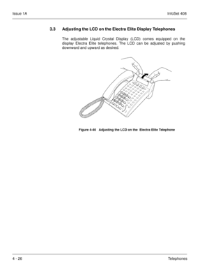 Page 278Issue 1AInfoSet 408
4 - 26Telephones
3.3 Adjusting the LCD on the Electra Elite Display Telephones
The adjustable Liquid Crystal Display (LCD) comes equipped on the
display Electra Elite telephones. The LCD can be adjusted by pushing
downward and upward as desired. 
Figure 4-40   Adjusting the LCD on the  Electra Elite Telephone 