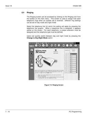 Page 349Issue 1AInfoSet 408
7 - 16PC Programming
6.4 Ringing
The Ringing screen can be accessed by clicking on the Ringing icon from
the toolbar on the main menu.  This screen is used to assign how each
telephone rings when an outside call is received.  Different ring settings
can be set for day mode and night mode.
Select the telephone line for which the setting will apply by pressing the
telephone line graphic.  When a telephone line is assigned, it appears
yellow on the screen.  For each telephone, a unique...
