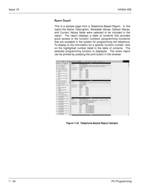 Page 367Issue 1AInfoSet 408
7 - 34PC Programming

 
This is a sample page from a Telephone-Based Report.  In this
report the Name, Description, Allowable Values, Default Values,
and Current Values fields were selected to be included in the
report.  The report displays a table of contents that provides
quick access to the function numbers (programming functions)
that are available in the system for programming the telephone.
To display to the information for a specific function number, click
on the...