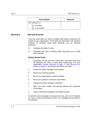 Page 25Issue 1NEC America, Inc.
3 - 2 InfoSet 408 System Manager’s Guide
SECTION 3  GETTING STARTED
There are a few tasks you need to complete right away to customize the
system for your organization. These tasks are described in the following
checklist. To complete these tasks efficiently, use the following
guidelines: 

Complete the tasks in order. 

Complete each task, including tasks that direct you to read
other material.
Getting Started Tasks
1. Familiarize yourself with how InfoSet 408 Voice Mail works...