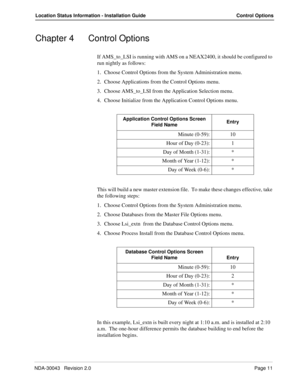 Page 15NDA-30043   Revision 2.0Page 11
Location Status Information - Installation Guide Control Options
Chapter 4 Control Options
If AMS_to_LSI is running with AMS on a NEAX2400, it should be configured to 
run nightly as follows:
1. Choose Control Options from the System Administration menu.
2. Choose Applications from the Control Options menu.
3. Choose AMS_to_LSI from the Application Selection menu.
4. Choose Initialize from the Application Control Options menu.
This will build a new master extension file....