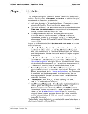 Page 5NDA-30043   Revision 2.0Page 1
Location Status Information - Installation Guide Introduction
Chapter 1 Introduction
This guide provides specific field entries that need to be made in the process of 
installing and configuring Location Status Information.  In addition to this guide, 
use the following manuals for this installation:
•Applications Manager (APM) Installation Manual – Contains step-by-step 
instructions for installing the software from the release media.
Applications Manager (APM) Operations...