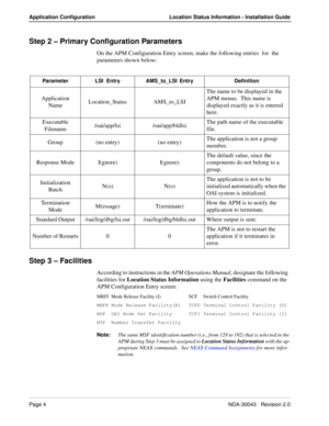 Page 8Page 4NDA-30043   Revision 2.0
Application Configuration Location Status Information - Installation Guide
Step 2 – Primary Configuration Parameters
On the APM Configuration Entry screen, make the following entries  for  the 
parameters shown below:
 
Step 3 – Facilities
According to instructions in the APM Operations Manual, designate the following  
facilities for Location Status Information using the Facilities command on the 
APM Configuration Entry screen:
MRFI Mode Release Facility (I) SCF Switch...