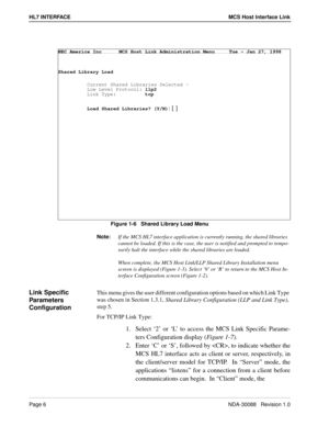 Page 12Page 6NDA-30088   Revision 1.0
HL7 INTERFACE MCS Host Interface Link
Figure 1-6   Shared Library Load Menu
Note:
If the MCS HL7 interface application is currently running, the shared libraries 
cannot be loaded. If this is the case, the user is notified and prompted to tempo-
rarily halt the interface while the shared libraries are loaded.
When complete, the MCS Host Link/LLP Shared Library Installation menu 
screen is displayed (Figure 1-3). Select ‘9’ or ‘R’ to return to the MCS Host In-
terface...